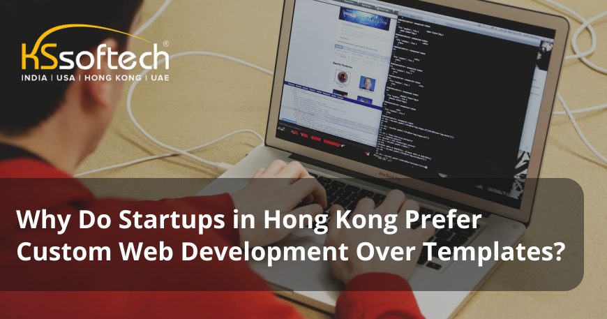 Why Do Startups in Hong Kong Prefer Custom Web Development Over Templates?